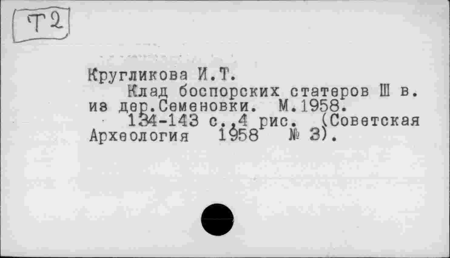 ﻿Кругликова И.T.
Клад боспорских статоров Ш в. ив дор.Семеновки. М.1958.
184-143 с..4 рис. (Советская Археология 1958	№ 3).